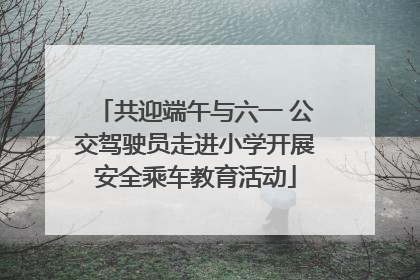 共迎端午与六一 公交驾驶员走进小学开展安全乘车教育活动